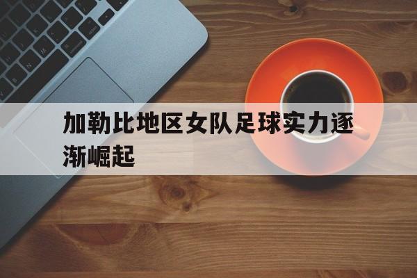 加勒比地区女队足球实力逐渐崛起