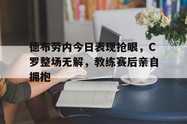 德布劳内今日表现抢眼，C罗整场无解，教练赛后亲自拥抱德布劳内妻子米歇尔简历